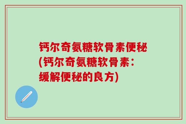 钙尔奇氨糖软骨素便秘(钙尔奇氨糖软骨素:缓解便秘的良方)-第1张图片-氨糖科普网 钙尔奇氨糖软骨素便秘(钙尔奇氨糖软骨素:缓解便秘的良方)-第1张图片-氨糖科普网