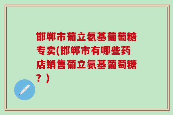 邯郸市葡立氨基葡萄糖专卖(邯郸市有哪些药店销售葡立氨基葡萄糖?)-第1张图片-氨糖科普网 邯郸市葡立氨基葡萄糖专卖(邯郸市有哪些药店销售葡立氨基葡萄糖?)-第1张图片-氨糖科普网