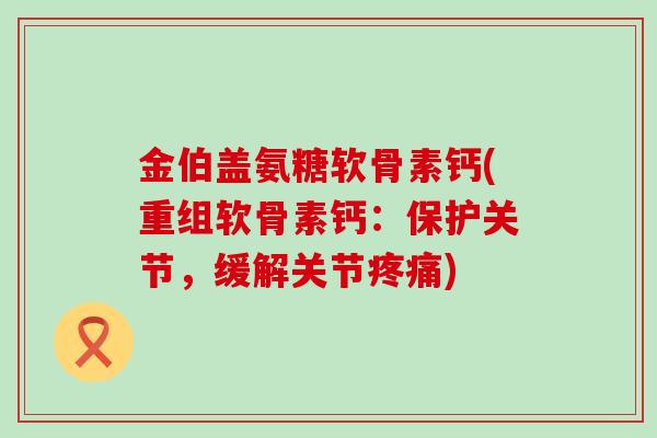 金伯盖氨糖软骨素钙(重组软骨素钙:保护关节,缓解关节疼痛)-第1张图片-氨糖科普网 金伯盖氨糖软骨素钙(重组软骨素钙:保护关节,缓解关节疼痛)-第1张图片-氨糖科普网
