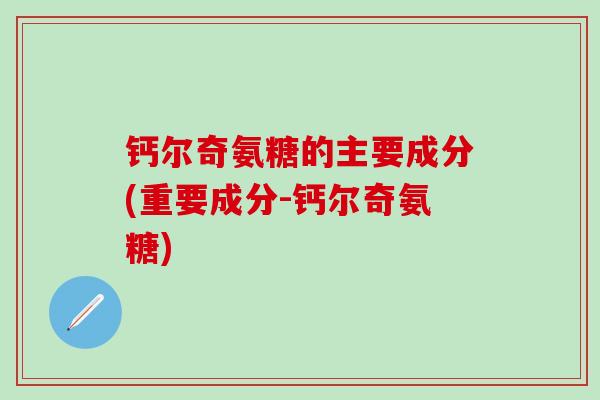 钙尔奇氨糖的主要成分(重要成分-钙尔奇氨糖)-第1张图片-氨糖科普网