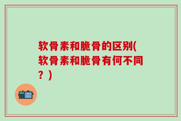 软骨素和脆骨的区别(软骨素和脆骨有何不同?)-第1张图片-氨糖科普网 软骨素和脆骨的区别(软骨素和脆骨有何不同?)-第1张图片-氨糖科普网