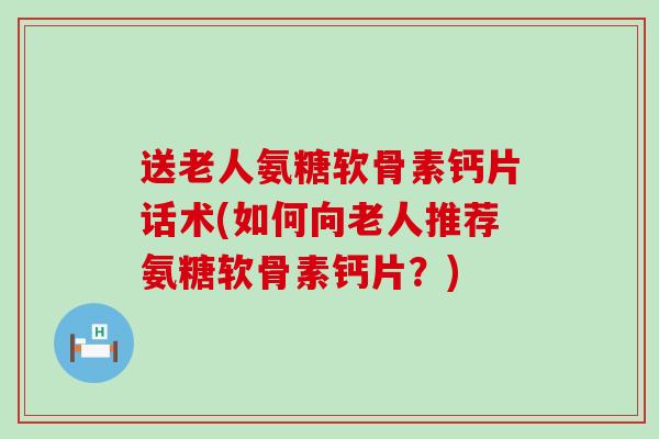送老人氨糖软骨素钙片话术(如何向老人推荐氨糖软骨素钙片?)-第1张图片-氨糖科普网 送老人氨糖软骨素钙片话术(如何向老人推荐氨糖软骨素钙片?)-第1张图片-氨糖科普网