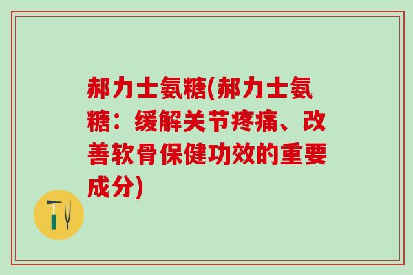郝力士氨糖(郝力士氨糖:缓解关节疼痛、改善软骨保健功效的重要成分)-第1张图片-氨糖科普网 郝力士氨糖(郝力士氨糖:缓解关节疼痛、改善软骨保健功效的重要成分)-第1张图片-氨糖科普网