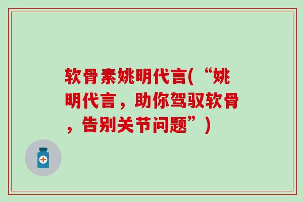 软骨素姚明代言(“姚明代言，助你驾驭软骨，告别关节问题”)-第1张图片-氨糖科普网