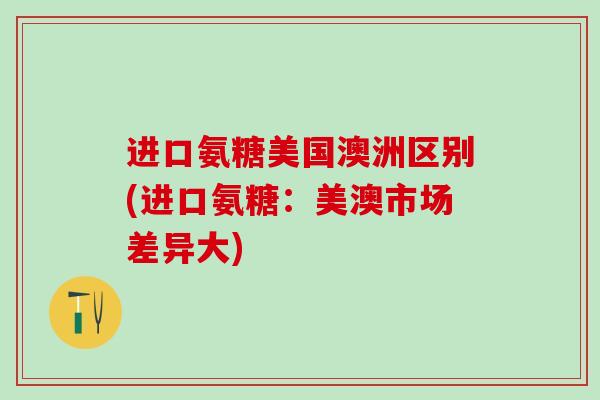 进口氨糖美国澳洲区别(进口氨糖:美澳市场差异大)-第1张图片-氨糖科普网 进口氨糖美国澳洲区别(进口氨糖:美澳市场差异大)-第1张图片-氨糖科普网