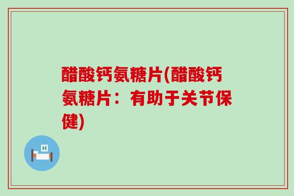 醋酸钙氨糖片(醋酸钙氨糖片：有助于关节保健)-第1张图片-氨糖科普网