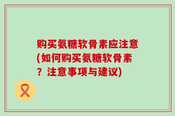 购买氨糖软骨素应注意(如何购买氨糖软骨素?注意事项与建议)-第1张图片-氨糖科普网 购买氨糖软骨素应注意(如何购买氨糖软骨素?注意事项与建议)-第1张图片-氨糖科普网