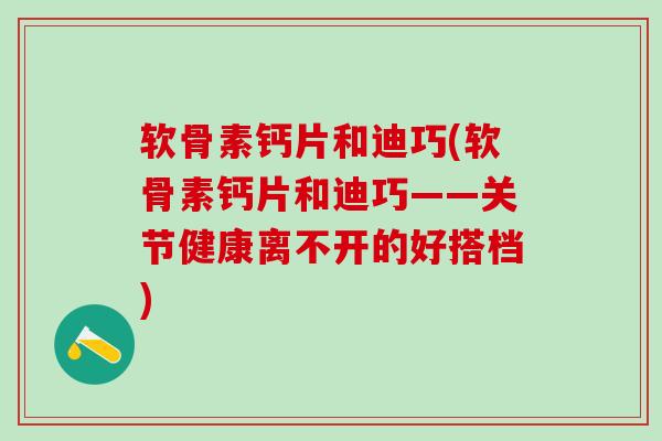 软骨素钙片和迪巧(软骨素钙片和迪巧——关节健康离不开的好搭档)-第1张图片-氨糖科普网 软骨素钙片和迪巧(软骨素钙片和迪巧——关节健康离不开的好搭档)-第1张图片-氨糖科普网