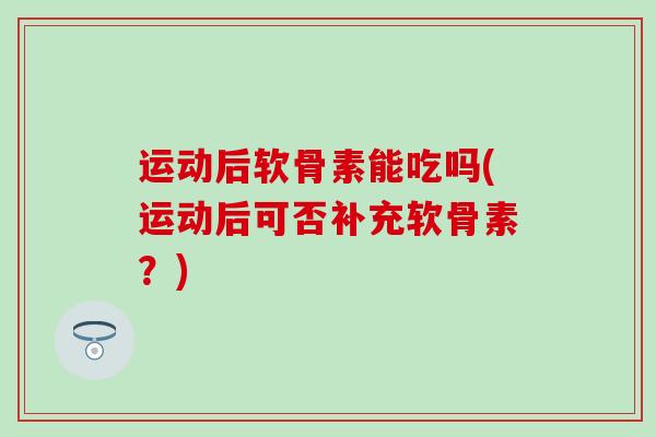 运动后软骨素能吃吗(运动后可否补充软骨素?)-第1张图片-氨糖科普网 运动后软骨素能吃吗(运动后可否补充软骨素?)-第1张图片-氨糖科普网