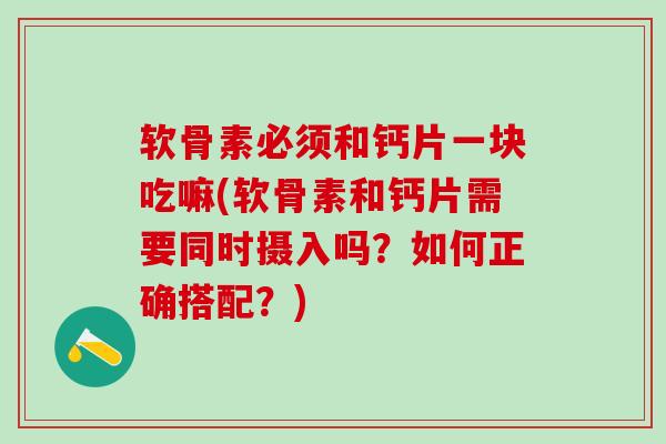 软骨素必须和钙片一块吃嘛(软骨素和钙片需要同时摄入吗?如何正确搭配?)-第1张图片-氨糖科普网 软骨素必须和钙片一块吃嘛(软骨素和钙片需要同时摄入吗?如何正确搭配?)-第1张图片-氨糖科普网