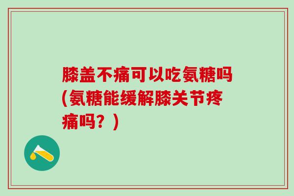 膝盖不痛可以吃氨糖吗(氨糖能缓解膝关节疼痛吗?)-第1张图片-氨糖科普网 膝盖不痛可以吃氨糖吗(氨糖能缓解膝关节疼痛吗?)-第1张图片-氨糖科普网