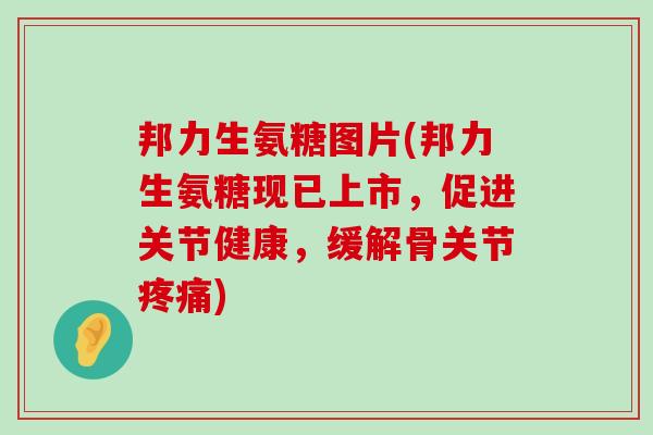 邦力生氨糖图片(邦力生氨糖现已上市,促进关节健康,缓解骨关节疼痛)-第1张图片-氨糖科普网 邦力生氨糖图片(邦力生氨糖现已上市,促进关节健康,缓解骨关节疼痛)-第1张图片-氨糖科普网