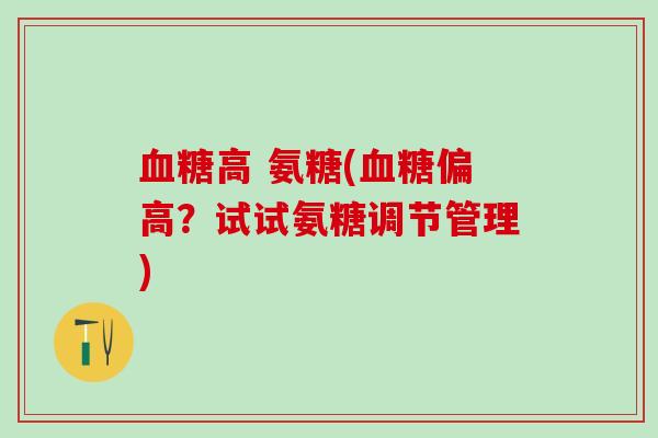 血糖高 氨糖(血糖偏高?试试氨糖调节管理)-第1张图片-氨糖科普网 血糖高 氨糖(血糖偏高?试试氨糖调节管理)-第1张图片-氨糖科普网