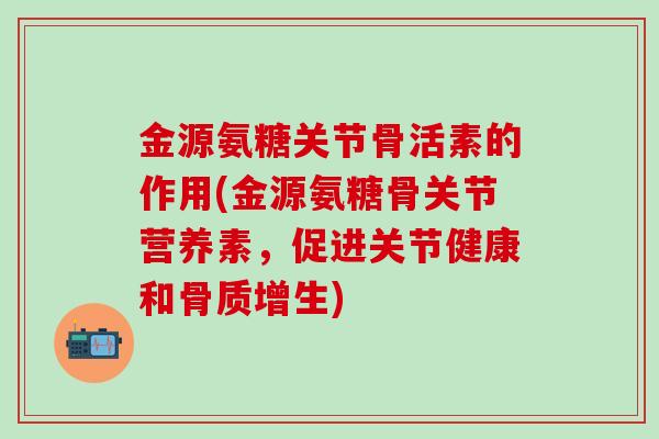 金源氨糖关节骨活素的作用(金源氨糖骨关节营养素，促进关节健康和骨质增生)-第1张图片-氨糖科普网