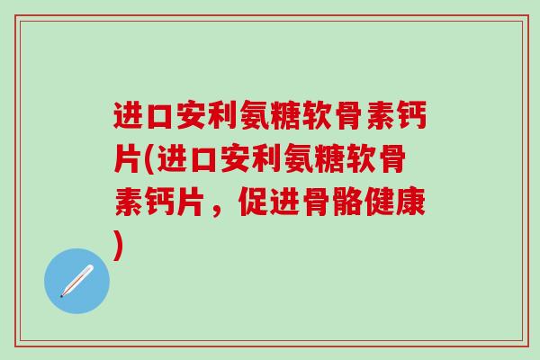 进口安利氨糖软骨素钙片(进口安利氨糖软骨素钙片,促进骨骼健康)-第1张图片-氨糖科普网 进口安利氨糖软骨素钙片(进口安利氨糖软骨素钙片,促进骨骼健康)-第1张图片-氨糖科普网