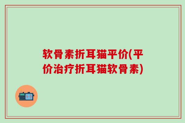 软骨素折耳猫平价(平价治疗折耳猫软骨素)-第1张图片-氨糖科普网