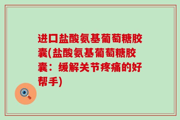 进囗盐酸氨基葡萄糖胶囊(盐酸氨基葡萄糖胶囊:缓解关节疼痛的好帮手)-第1张图片-氨糖科普网 进囗盐酸氨基葡萄糖胶囊(盐酸氨基葡萄糖胶囊:缓解关节疼痛的好帮手)-第1张图片-氨糖科普网