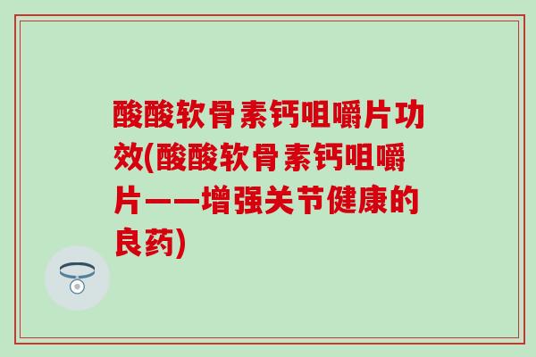 酸酸软骨素钙咀嚼片功效(酸酸软骨素钙咀嚼片——增强关节健康的良药)-第1张图片-氨糖科普网 酸酸软骨素钙咀嚼片功效(酸酸软骨素钙咀嚼片——增强关节健康的良药)-第1张图片-氨糖科普网