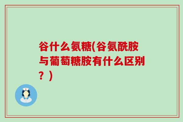 谷什么氨糖(谷氨酰胺与葡萄糖胺有什么区别？)-第1张图片-氨糖科普网