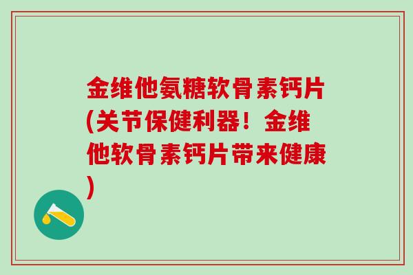 金维他氨糖软骨素钙片(关节保健利器!金维他软骨素钙片带来健康)-第1张图片-氨糖科普网 金维他氨糖软骨素钙片(关节保健利器!金维他软骨素钙片带来健康)-第1张图片-氨糖科普网