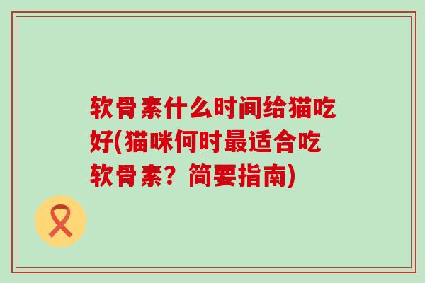 软骨素什么时间给猫吃好(猫咪何时最适合吃软骨素？简要指南)-第1张图片-氨糖科普网