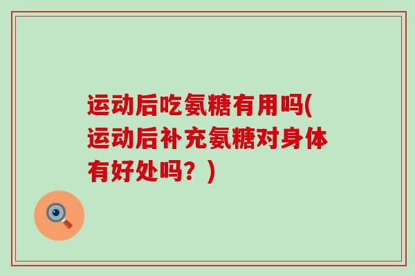 运动后吃氨糖有用吗(运动后补充氨糖对身体有好处吗?)-第1张图片-氨糖科普网 运动后吃氨糖有用吗(运动后补充氨糖对身体有好处吗?)-第1张图片-氨糖科普网