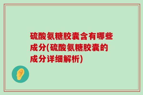 硫酸氨糖胶囊含有哪些成分(硫酸氨糖胶囊的成分详细解析)-第1张图片-氨糖科普网