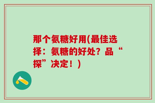 那个氨糖好用(最佳选择:氨糖的好处?品“探”决定!)-第1张图片-氨糖科普网 那个氨糖好用(最佳选择:氨糖的好处?品“探”决定!)-第1张图片-氨糖科普网