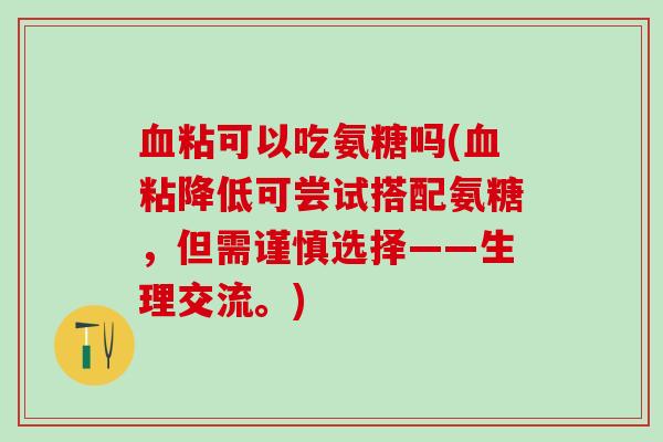 血粘可以吃氨糖吗(血粘降低可尝试搭配氨糖,但需谨慎选择——生理交流。)-第1张图片-氨糖科普网 血粘可以吃氨糖吗(血粘降低可尝试搭配氨糖,但需谨慎选择——生理交流。)-第1张图片-氨糖科普网