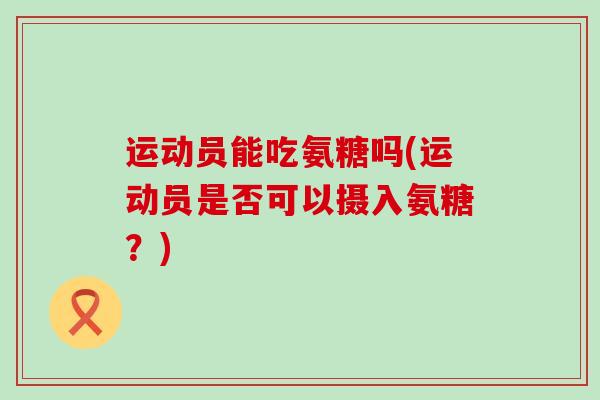 运动员能吃氨糖吗(运动员是否可以摄入氨糖?)-第1张图片-氨糖科普网 运动员能吃氨糖吗(运动员是否可以摄入氨糖?)-第1张图片-氨糖科普网