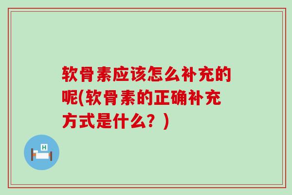 软骨素应该怎么补充的呢(软骨素的正确补充方式是什么?)-第1张图片-氨糖科普网 软骨素应该怎么补充的呢(软骨素的正确补充方式是什么?)-第1张图片-氨糖科普网