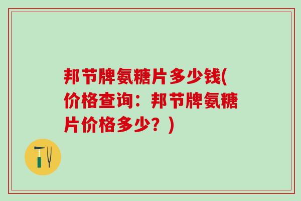 邦节牌氨糖片多少钱(价格查询:邦节牌氨糖片价格多少?)-第1张图片-氨糖科普网 邦节牌氨糖片多少钱(价格查询:邦节牌氨糖片价格多少?)-第1张图片-氨糖科普网