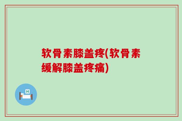 软骨素膝盖疼(软骨素缓解膝盖疼痛)-第1张图片-氨糖科普网 软骨素膝盖疼(软骨素缓解膝盖疼痛)-第1张图片-氨糖科普网
