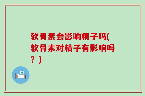 软骨素会影响精子吗(软骨素对精子有影响吗?)-第1张图片-氨糖科普网 软骨素会影响精子吗(软骨素对精子有影响吗?)-第1张图片-氨糖科普网