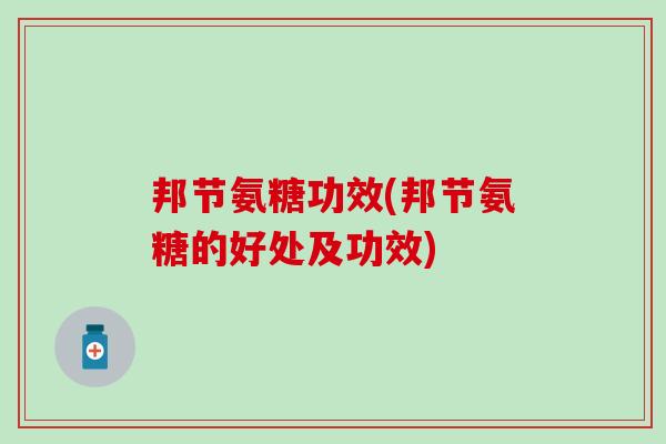 邦节氨糖功效(邦节氨糖的好处及功效)-第1张图片-氨糖科普网 邦节氨糖功效(邦节氨糖的好处及功效)-第1张图片-氨糖科普网