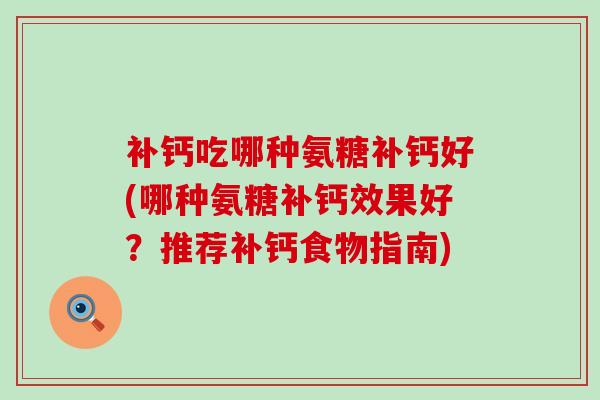 补钙吃哪种氨糖补钙好(哪种氨糖补钙效果好?推荐补钙食物指南)-第1张图片-氨糖科普网 补钙吃哪种氨糖补钙好(哪种氨糖补钙效果好?推荐补钙食物指南)-第1张图片-氨糖科普网
