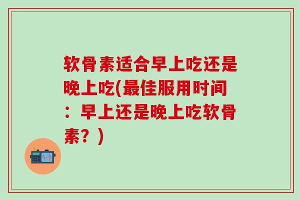 软骨素适合早上吃还是晚上吃(最佳服用时间：早上还是晚上吃软骨素？)-第1张图片-氨糖科普网