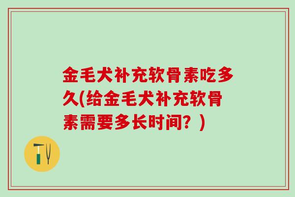 金毛犬补充软骨素吃多久(给金毛犬补充软骨素需要多长时间?)-第1张图片-氨糖科普网 金毛犬补充软骨素吃多久(给金毛犬补充软骨素需要多长时间?)-第1张图片-氨糖科普网