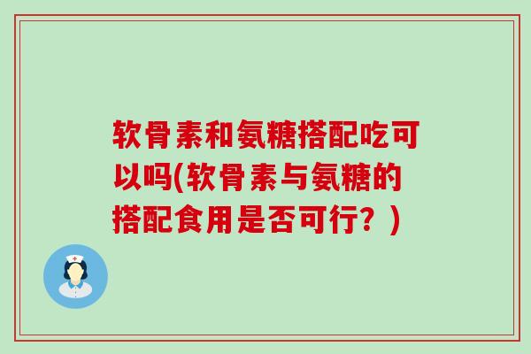 软骨素和氨糖搭配吃可以吗(软骨素与氨糖的搭配食用是否可行?)-第1张图片-氨糖科普网 软骨素和氨糖搭配吃可以吗(软骨素与氨糖的搭配食用是否可行?)-第1张图片-氨糖科普网