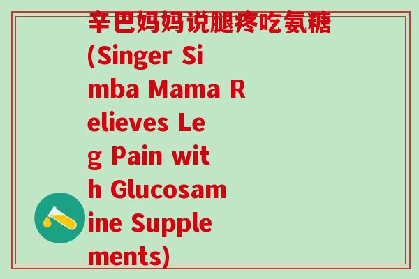 辛巴妈妈说腿疼吃氨糖(Singer Simba Mama Relieves Leg Pain with Glucosamine Supplements)-第1张图片-氨糖科普网 辛巴妈妈说腿疼吃氨糖(Singer Simba Mama Relieves Leg Pain with Glucosamine Supplements)-第1张图片-氨糖科普网