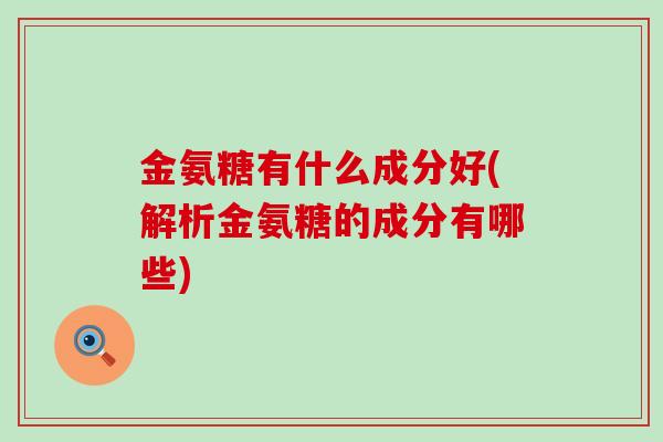 金氨糖有什么成分好(解析金氨糖的成分有哪些)-第1张图片-氨糖科普网 金氨糖有什么成分好(解析金氨糖的成分有哪些)-第1张图片-氨糖科普网