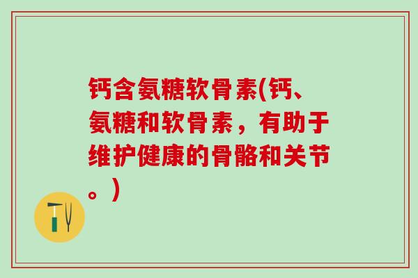 钙含氨糖软骨素(钙、氨糖和软骨素，有助于维护健康的骨骼和关节。)-第1张图片-氨糖科普网