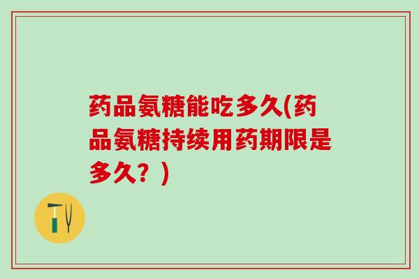 药品氨糖能吃多久(药品氨糖持续用药期限是多久?)-第1张图片-氨糖科普网 药品氨糖能吃多久(药品氨糖持续用药期限是多久?)-第1张图片-氨糖科普网