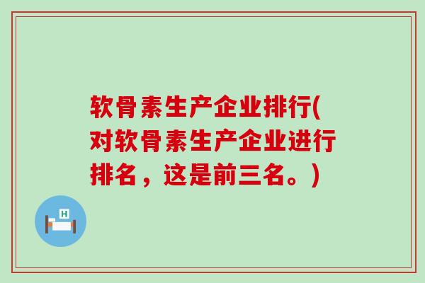 软骨素生产企业排行(对软骨素生产企业进行排名，这是前三名。)-第1张图片-氨糖科普网