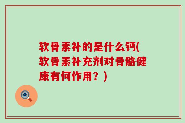 软骨素补的是什么钙(软骨素补充剂对骨骼健康有何作用?)-第1张图片-氨糖科普网 软骨素补的是什么钙(软骨素补充剂对骨骼健康有何作用?)-第1张图片-氨糖科普网