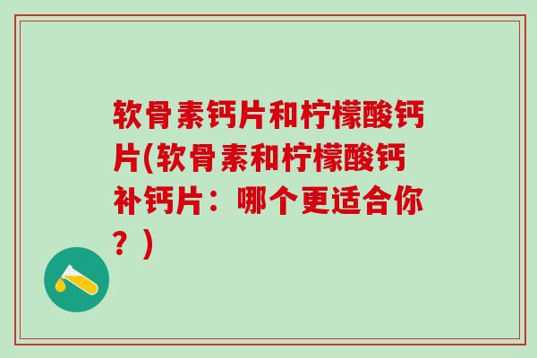 软骨素钙片和柠檬酸钙片(软骨素和柠檬酸钙补钙片:哪个更适合你?)-第1张图片-氨糖科普网 软骨素钙片和柠檬酸钙片(软骨素和柠檬酸钙补钙片:哪个更适合你?)-第1张图片-氨糖科普网
