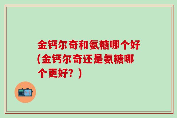 金钙尔奇和氨糖哪个好(金钙尔奇还是氨糖哪个更好?)-第1张图片-氨糖科普网 金钙尔奇和氨糖哪个好(金钙尔奇还是氨糖哪个更好?)-第1张图片-氨糖科普网