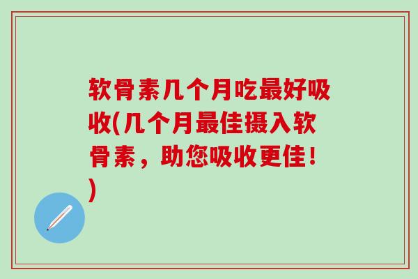 软骨素几个月吃最好吸收(几个月最佳摄入软骨素,助您吸收更佳!)-第1张图片-氨糖科普网 软骨素几个月吃最好吸收(几个月最佳摄入软骨素,助您吸收更佳!)-第1张图片-氨糖科普网