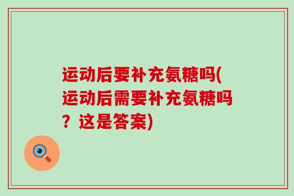 运动后要补充氨糖吗(运动后需要补充氨糖吗?这是答案)-第1张图片-氨糖科普网 运动后要补充氨糖吗(运动后需要补充氨糖吗?这是答案)-第1张图片-氨糖科普网