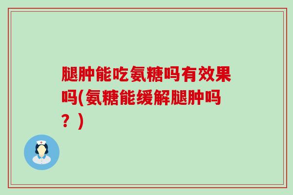 腿肿能吃氨糖吗有效果吗(氨糖能缓解腿肿吗?)-第1张图片-氨糖科普网 腿肿能吃氨糖吗有效果吗(氨糖能缓解腿肿吗?)-第1张图片-氨糖科普网